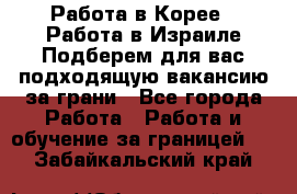  Работа в Корее I Работа в Израиле Подберем для вас подходящую вакансию за грани - Все города Работа » Работа и обучение за границей   . Забайкальский край